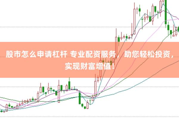 股市怎么申请杠杆 专业配资服务，助您轻松投资，实现财富增值！