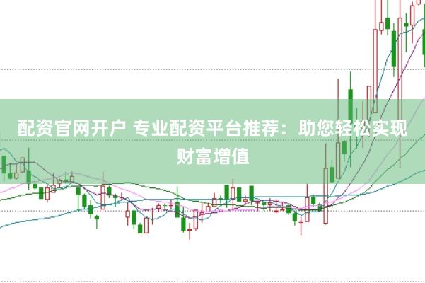 配资官网开户 专业配资平台推荐：助您轻松实现财富增值