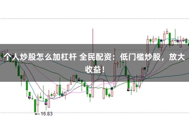 个人炒股怎么加杠杆 全民配资：低门槛炒股，放大收益！