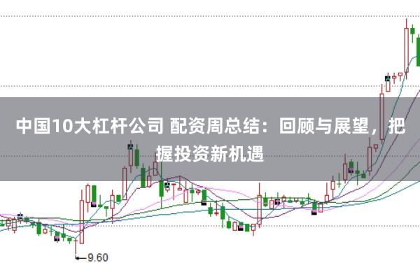 中国10大杠杆公司 配资周总结：回顾与展望，把握投资新机遇