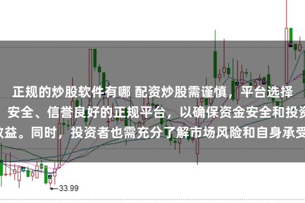 正规的炒股软件有哪 配资炒股需谨慎，平台选择是关键。建议选择合法、安全、信誉良好的正规平台，以确保资金安全和投资效益。同时，投资者也需充分了解市场风险和自身承受能力，做出理性的投资决策。
