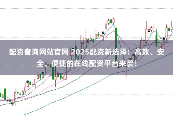 配资查询网站官网 2025配资新选择：高效、安全、便捷的在线配资平台来袭！
