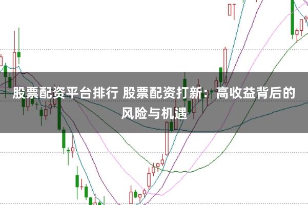 股票配资平台排行 股票配资打新：高收益背后的风险与机遇