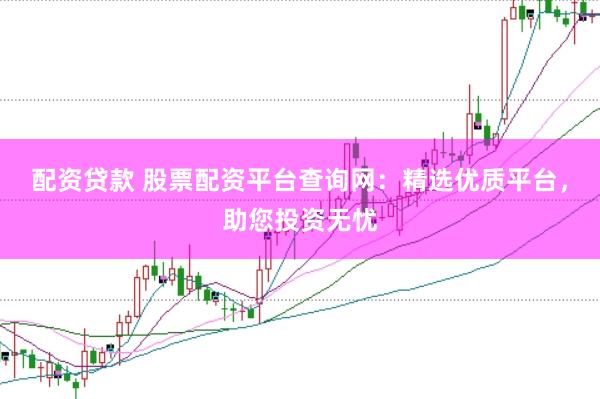 配资贷款 股票配资平台查询网：精选优质平台，助您投资无忧