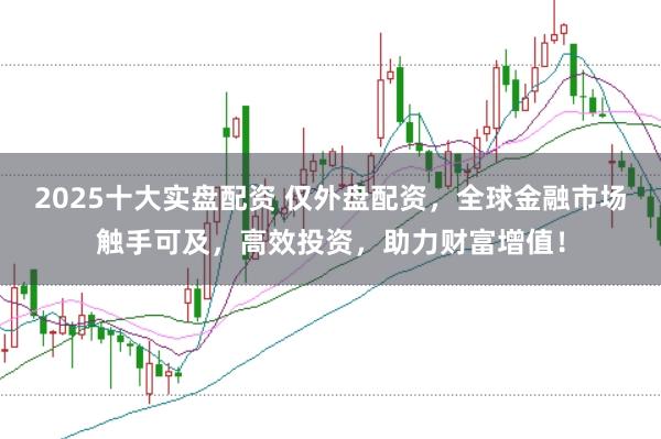 2025十大实盘配资 仅外盘配资，全球金融市场触手可及，高效投资，助力财富增值！