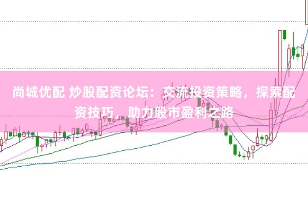 尚城优配 炒股配资论坛：交流投资策略，探索配资技巧，助力股市盈利之路
