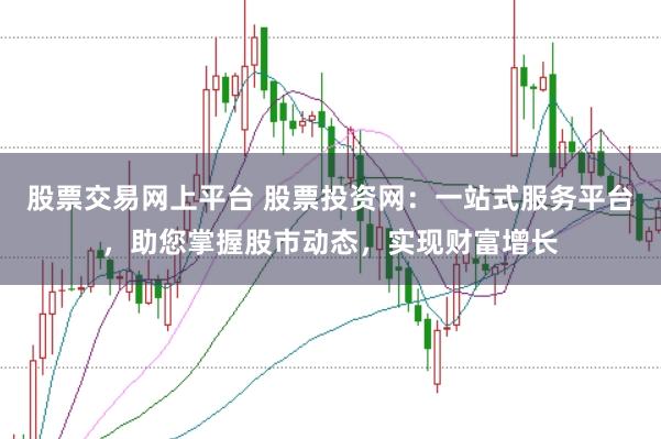 股票交易网上平台 股票投资网：一站式服务平台，助您掌握股市动态，实现财富增长