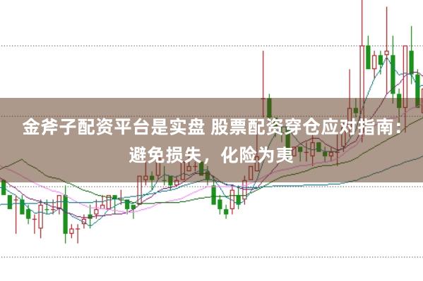 金斧子配资平台是实盘 股票配资穿仓应对指南：避免损失，化险为夷
