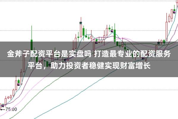 金斧子配资平台是实盘吗 打造最专业的配资服务平台，助力投资者稳健实现财富增长