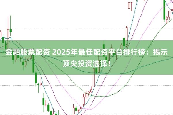 金融股票配资 2025年最佳配资平台排行榜：揭示顶尖投资选择！