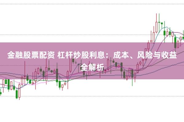 金融股票配资 杠杆炒股利息：成本、风险与收益全解析