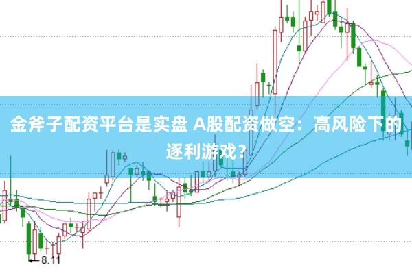 金斧子配资平台是实盘 A股配资做空：高风险下的逐利游戏？
