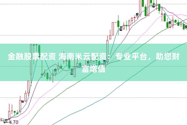 金融股票配资 海南米云配资：专业平台，助您财富增值