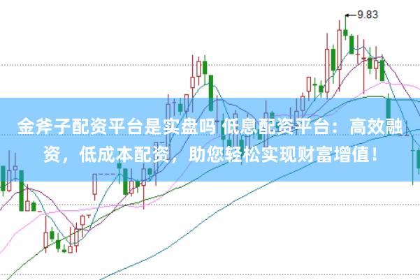 金斧子配资平台是实盘吗 低息配资平台：高效融资，低成本配资，助您轻松实现财富增值！