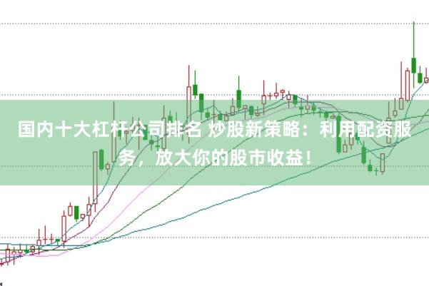 国内十大杠杆公司排名 炒股新策略：利用配资服务，放大你的股市收益！