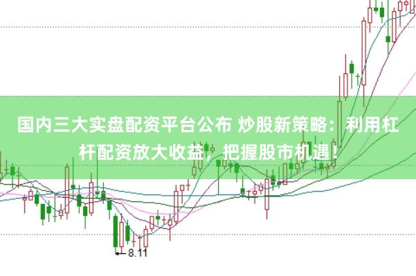 国内三大实盘配资平台公布 炒股新策略：利用杠杆配资放大收益，把握股市机遇！