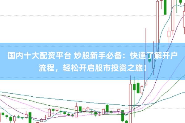 国内十大配资平台 炒股新手必备：快速了解开户流程，轻松开启股市投资之旅！