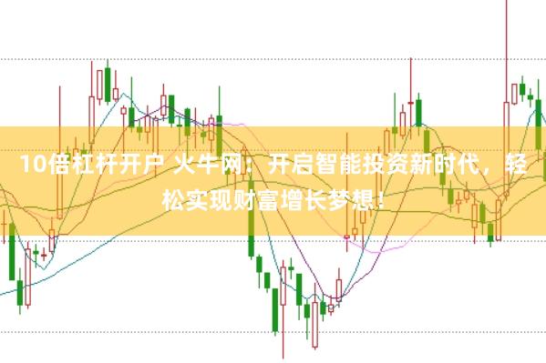 10倍杠杆开户 火牛网：开启智能投资新时代，轻松实现财富增长梦想！