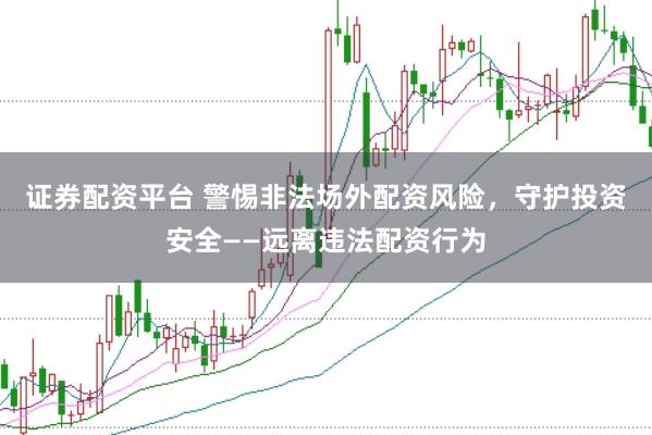证券配资平台 警惕非法场外配资风险，守护投资安全——远离违法配资行为