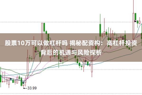 股票10万可以做杠杆吗 揭秘配资构：高杠杆投资背后的机遇与风险探析