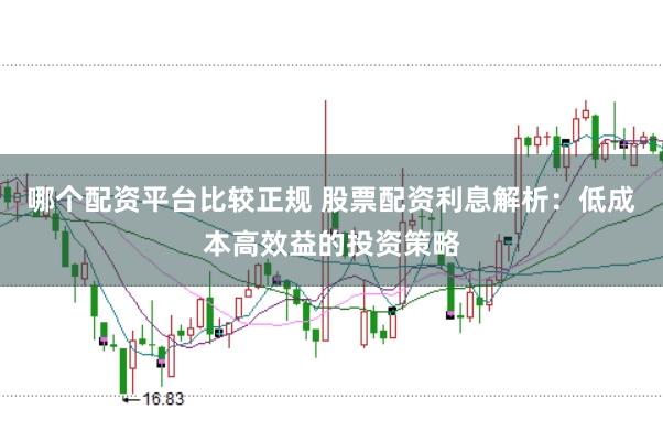 哪个配资平台比较正规 股票配资利息解析：低成本高效益的投资策略