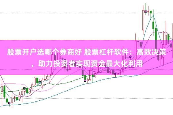 股票开户选哪个券商好 股票杠杆软件：高效决策，助力投资者实现资金最大化利用
