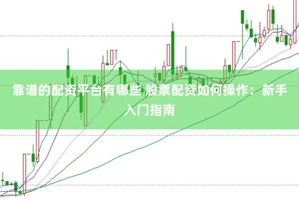 靠谱的配资平台有哪些 股票配资如何操作：新手入门指南