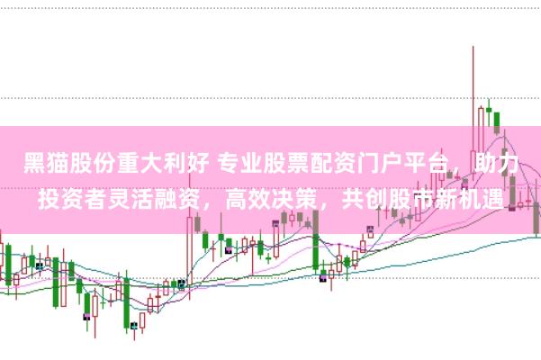 黑猫股份重大利好 专业股票配资门户平台，助力投资者灵活融资，高效决策，共创股市新机遇