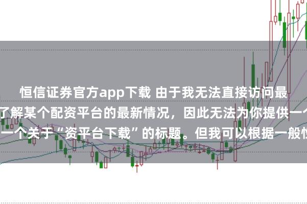 恒信证券官方app下载 由于我无法直接访问最新的互联网内容或具体了解某个配资平台的最新情况，因此无法为你提供一个关于“资平台下载”的标题。但我可以根据一般性的信息给出一些建议。