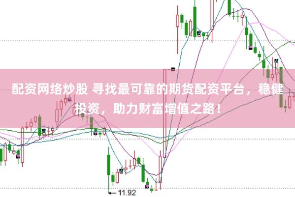 配资网络炒股 寻找最可靠的期货配资平台，稳健投资，助力财富增值之路！