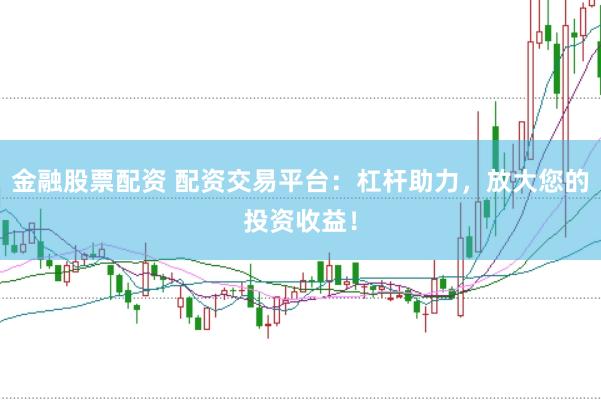 金融股票配资 配资交易平台：杠杆助力，放大您的投资收益！