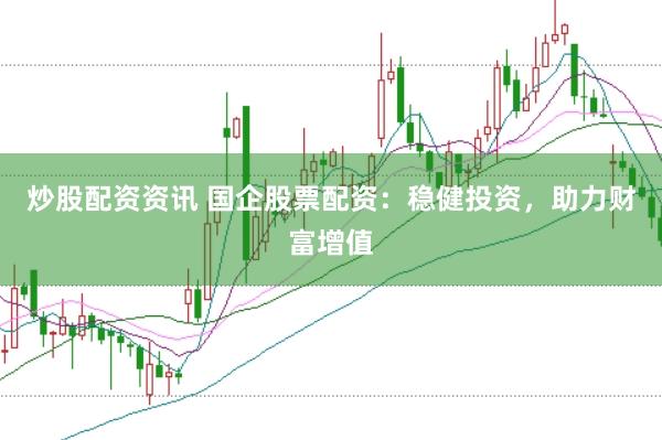 炒股配资资讯 国企股票配资：稳健投资，助力财富增值