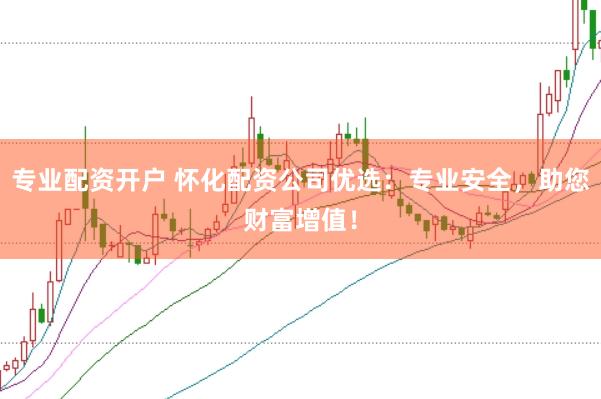 专业配资开户 怀化配资公司优选：专业安全，助您财富增值！