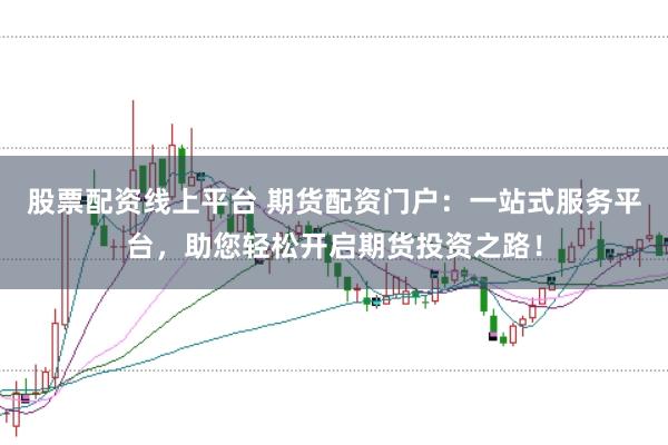 股票配资线上平台 期货配资门户：一站式服务平台，助您轻松开启期货投资之路！