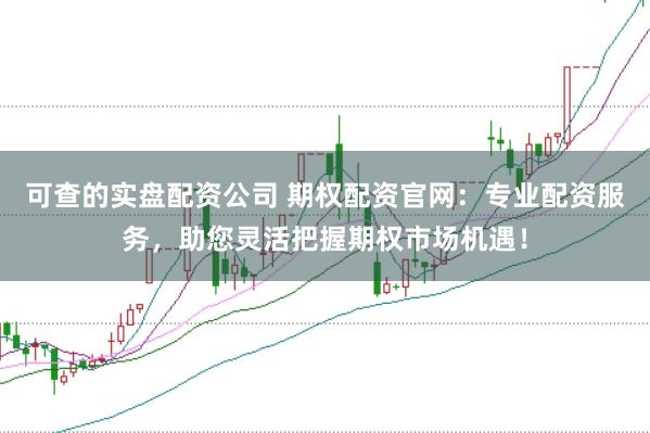 可查的实盘配资公司 期权配资官网：专业配资服务，助您灵活把握期权市场机遇！