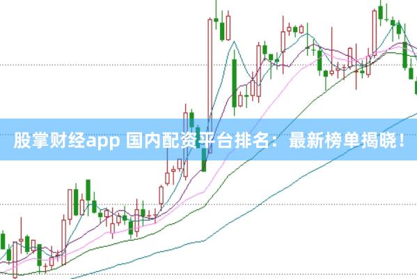 股掌财经app 国内配资平台排名：最新榜单揭晓！
