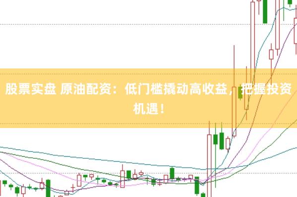 股票实盘 原油配资：低门槛撬动高收益，把握投资机遇！
