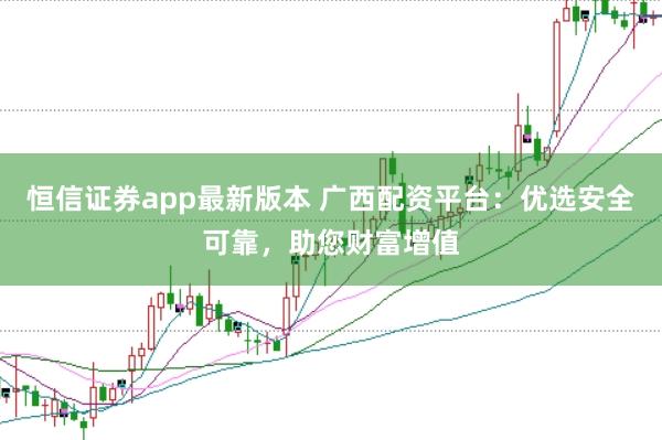 恒信证券app最新版本 广西配资平台：优选安全可靠，助您财富增值