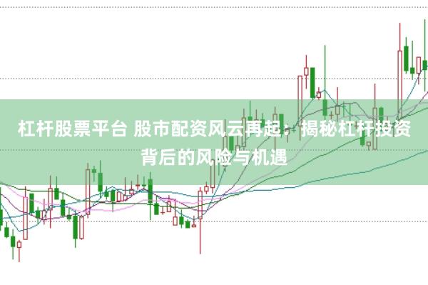 杠杆股票平台 股市配资风云再起：揭秘杠杆投资背后的风险与机遇