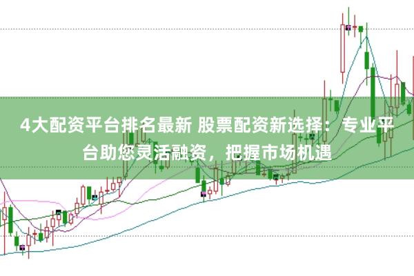 4大配资平台排名最新 股票配资新选择：专业平台助您灵活融资，把握市场机遇