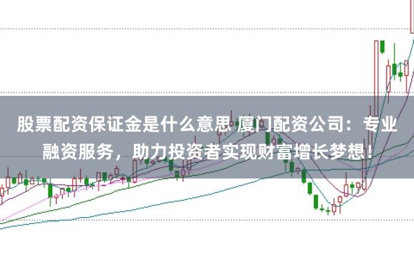 股票配资保证金是什么意思 厦门配资公司：专业融资服务，助力投资者实现财富增长梦想！