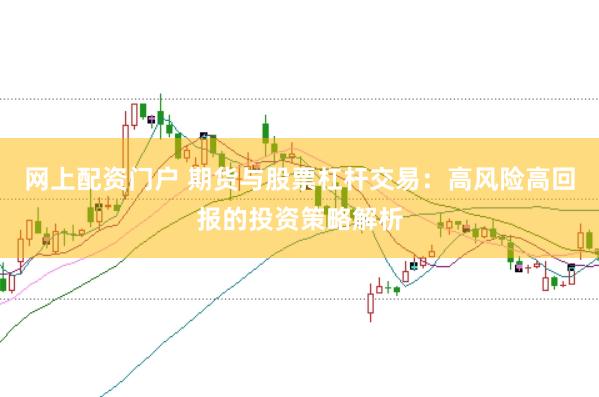 网上配资门户 期货与股票杠杆交易：高风险高回报的投资策略解析