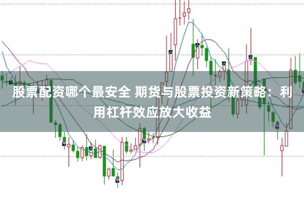 股票配资哪个最安全 期货与股票投资新策略：利用杠杆效应放大收益