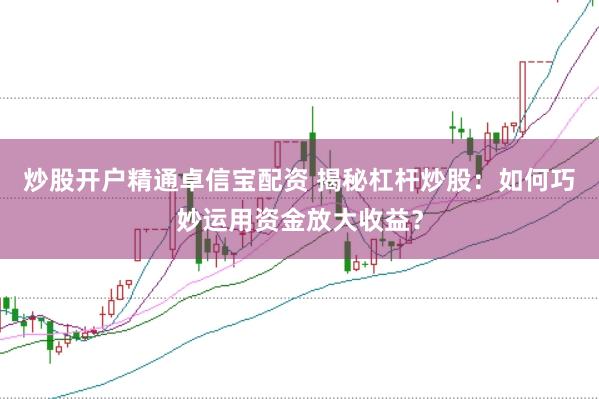 炒股开户精通卓信宝配资 揭秘杠杆炒股：如何巧妙运用资金放大收益？