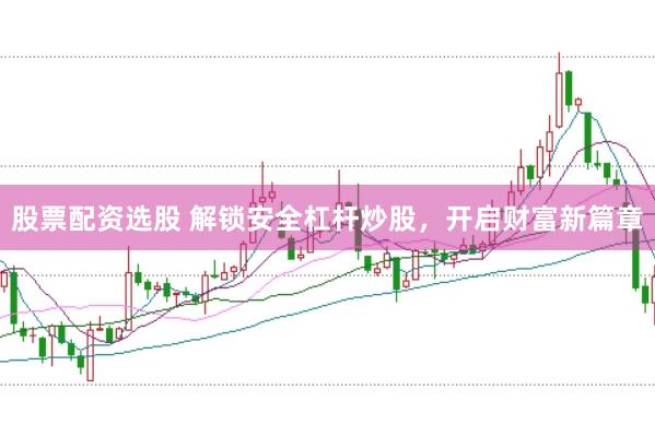 股票配资选股 解锁安全杠杆炒股，开启财富新篇章