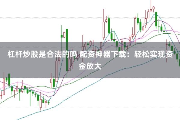 杠杆炒股是合法的吗 配资神器下载：轻松实现资金放大