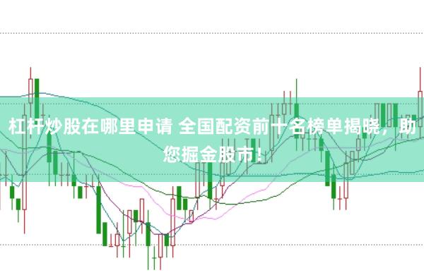 杠杆炒股在哪里申请 全国配资前十名榜单揭晓，助您掘金股市！