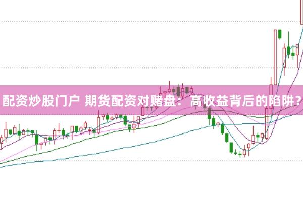 配资炒股门户 期货配资对赌盘：高收益背后的陷阱？