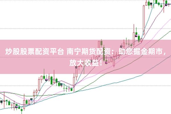 炒股股票配资平台 南宁期货配资：助您掘金期市，放大收益！