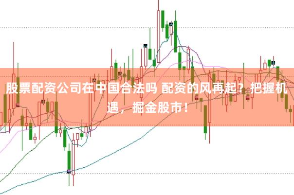 股票配资公司在中国合法吗 配资的风再起？把握机遇，掘金股市！